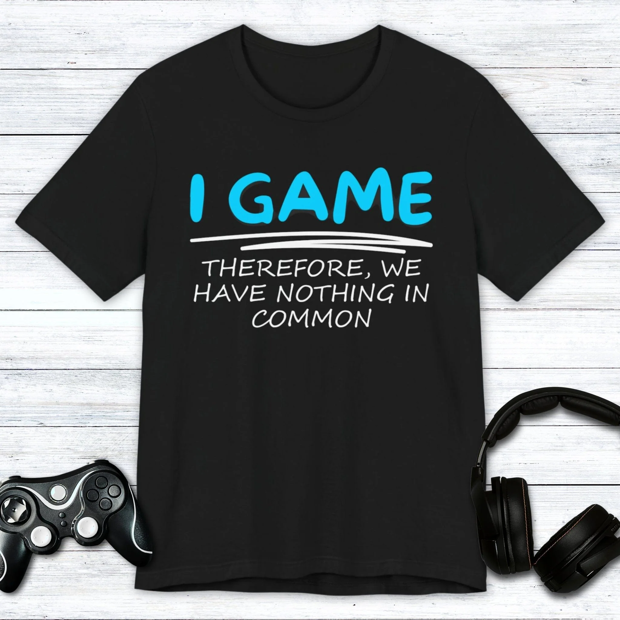 I Game (Therefore, We Have Nothing in Common) T-shirt